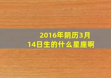 2016年阴历3月14日生的什么星座啊