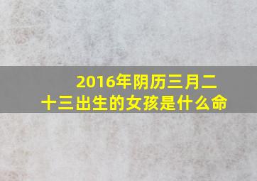 2016年阴历三月二十三出生的女孩是什么命