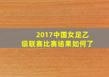 2017中国女足乙级联赛比赛结果如何了