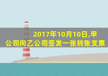 2017年10月10日,甲公司向乙公司签发一张转账支票