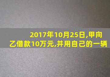 2017年10月25日,甲向乙借款10万元,并用自己的一辆