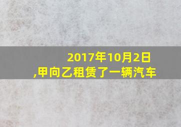 2017年10月2日,甲向乙租赁了一辆汽车