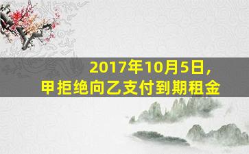 2017年10月5日,甲拒绝向乙支付到期租金