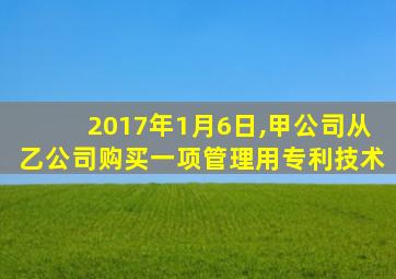 2017年1月6日,甲公司从乙公司购买一项管理用专利技术