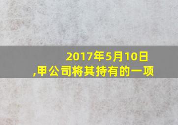 2017年5月10日,甲公司将其持有的一项