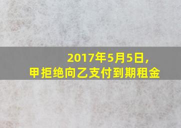 2017年5月5日,甲拒绝向乙支付到期租金