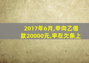 2017年6月,甲向乙借款20000元,甲在欠条上