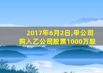 2017年6月2日,甲公司购入乙公司股票1000万股