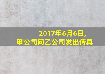 2017年6月6日,甲公司向乙公司发出传真