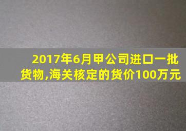 2017年6月甲公司进口一批货物,海关核定的货价100万元