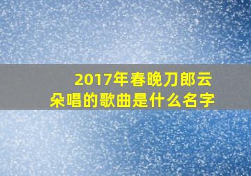 2017年春晚刀郎云朵唱的歌曲是什么名字