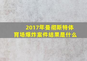 2017年曼彻斯特体育场爆炸案件结果是什么