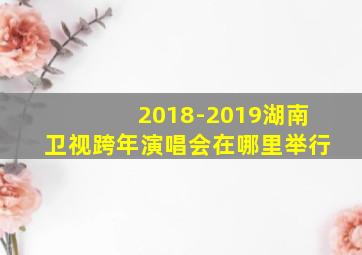 2018-2019湖南卫视跨年演唱会在哪里举行