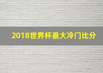 2018世界杯最大冷门比分