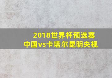 2018世界杯预选赛中国vs卡塔尔昆明央视