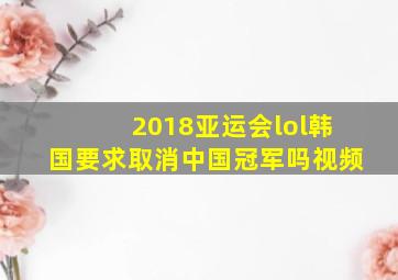 2018亚运会lol韩国要求取消中国冠军吗视频