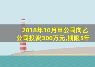 2018年10月甲公司向乙公司投资300万元,期限5年