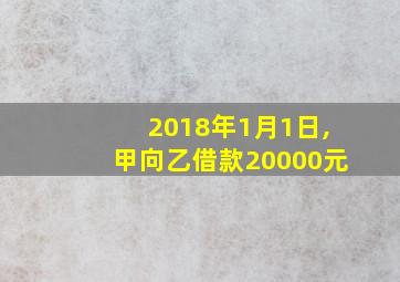 2018年1月1日,甲向乙借款20000元