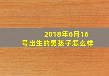 2018年6月16号出生的男孩子怎么样