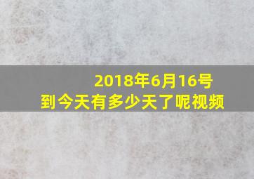 2018年6月16号到今天有多少天了呢视频