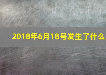 2018年6月18号发生了什么