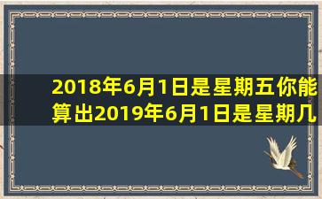 2018年6月1日是星期五你能算出2019年6月1日是星期几吗