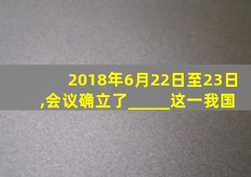 2018年6月22日至23日,会议确立了_____这一我国