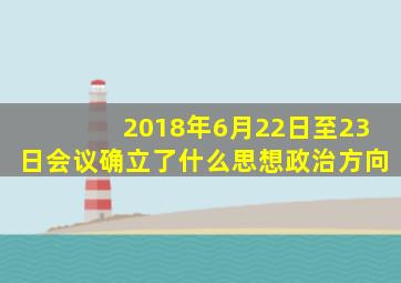 2018年6月22日至23日会议确立了什么思想政治方向