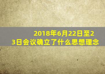 2018年6月22日至23日会议确立了什么思想理念