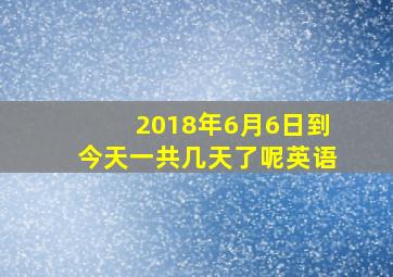 2018年6月6日到今天一共几天了呢英语