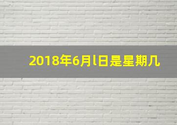 2018年6月l日是星期几