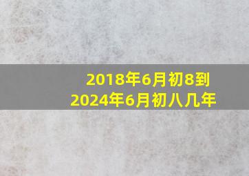 2018年6月初8到2024年6月初八几年