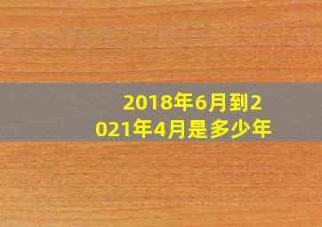 2018年6月到2021年4月是多少年