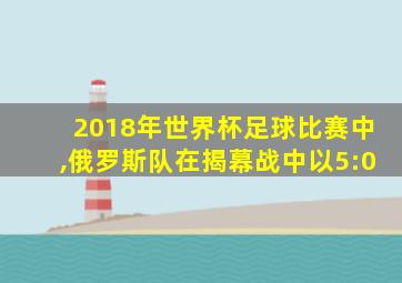 2018年世界杯足球比赛中,俄罗斯队在揭幕战中以5:0