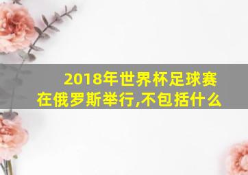 2018年世界杯足球赛在俄罗斯举行,不包括什么