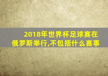 2018年世界杯足球赛在俄罗斯举行,不包括什么赛事