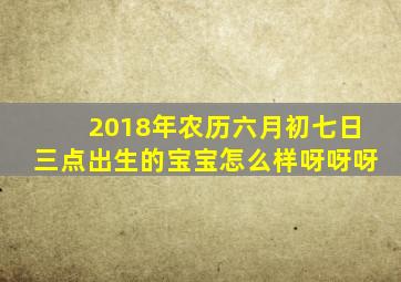 2018年农历六月初七日三点出生的宝宝怎么样呀呀呀