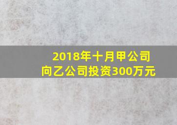 2018年十月甲公司向乙公司投资300万元