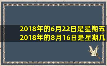 2018年的6月22日是星期五2018年的8月16日是星期几