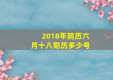 2018年阴历六月十八阳历多少号