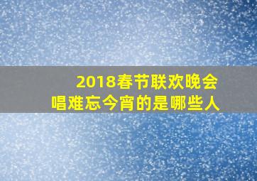 2018春节联欢晚会唱难忘今宵的是哪些人