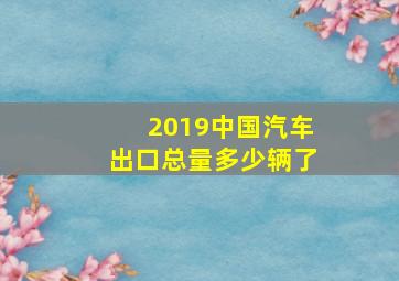 2019中国汽车出口总量多少辆了