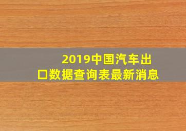 2019中国汽车出口数据查询表最新消息