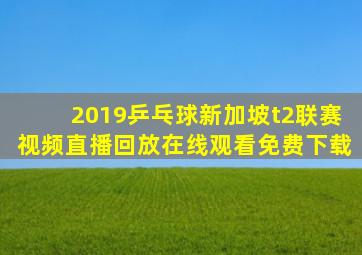 2019乒乓球新加坡t2联赛视频直播回放在线观看免费下载