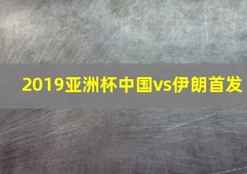 2019亚洲杯中国vs伊朗首发