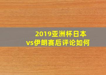 2019亚洲杯日本vs伊朗赛后评论如何