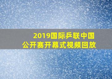 2019国际乒联中国公开赛开幕式视频回放