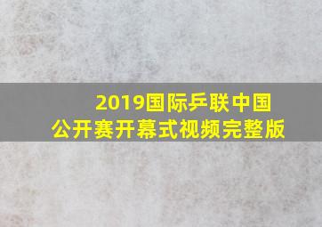 2019国际乒联中国公开赛开幕式视频完整版