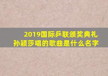 2019国际乒联颁奖典礼孙颖莎唱的歌曲是什么名字