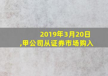 2019年3月20日,甲公司从证券市场购入